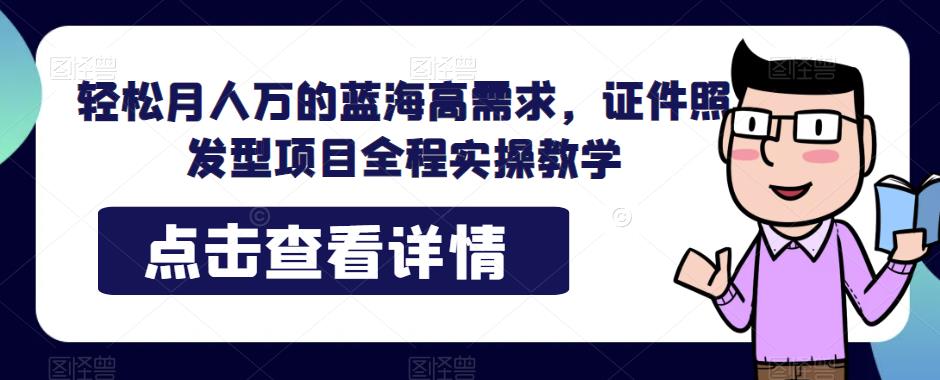 轻松月人万的蓝海高需求，证件照发型项目全程实操教学【揭秘】-小禾网创