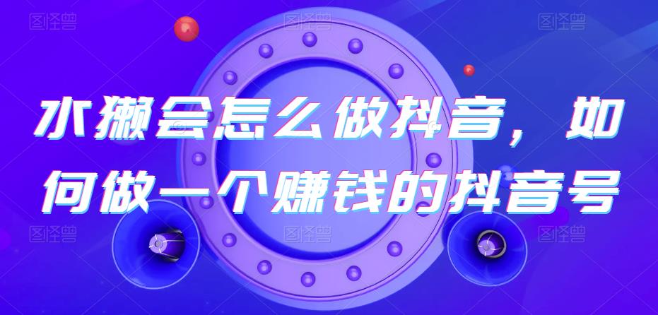 水獭会怎么做抖音，如何做一个赚钱的抖音号-世纪学社