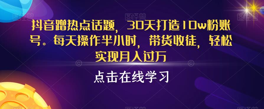 抖音蹭热点话题，30天打造10w粉账号，每天操作半小时，带货收徒，轻松实现月入过万【揭秘】-八一网创分享