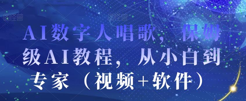 AI数字人唱歌，保姆级AI教程，从小白到专家（视频+软件）-轻创淘金网