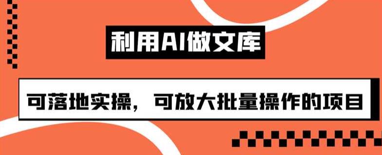 利用AI做文库，可落地实操，可放大批量操作的项目【揭秘】-创享网