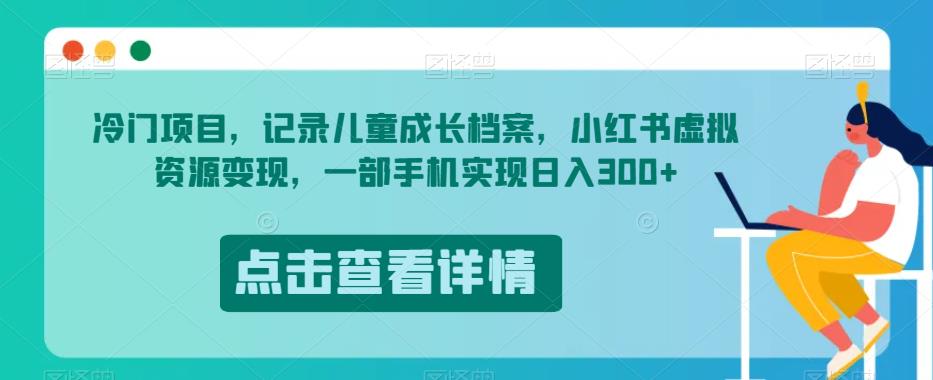 冷门项目，记录儿童成长档案，小红书虚拟资源变现，一部手机实现日入300+【揭秘】-有道网创