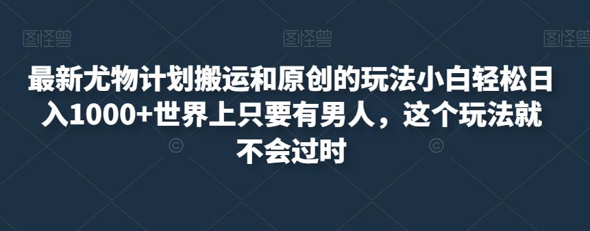 最新尤物计划搬运和原创的玩法小白轻松日入1000+世界上只要有男人，这个玩法就不会过时【揭秘】-大海创业网