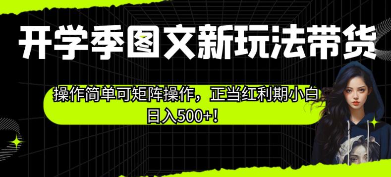 开学季图文新玩法带货，操作简单可矩阵操作，正当红利期小白日入500+！【揭秘】-优优云网创