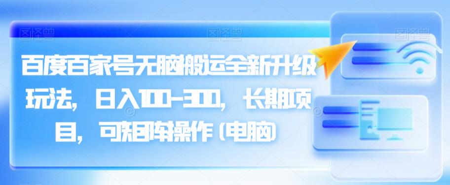 百度百家号无脑搬运全新升级玩法，日入100-300，长期项目，可矩阵操作(电脑)【揭秘】-八一网创分享