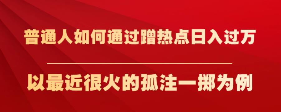 普通人如何通过蹭热点日入过万，以最近很火的孤注一掷为例【揭秘】 - 当动网创