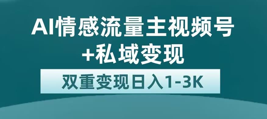 全新AI情感流量主视频号+私域变现，日入1-3K，平台巨大流量扶持【揭秘】-世纪学社