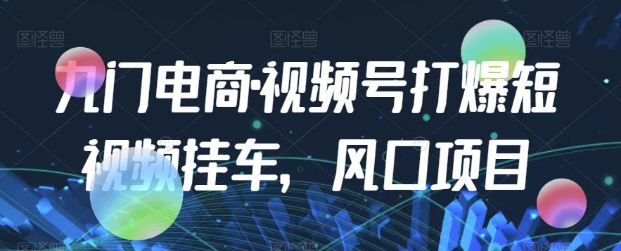 九门电商·视频号打爆短视频挂车，风口项目-枫客网创