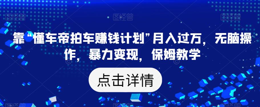 靠“懂车帝拍车赚钱计划”月入过万，无脑操作，暴力变现，保姆教学【揭秘】-深鱼云创