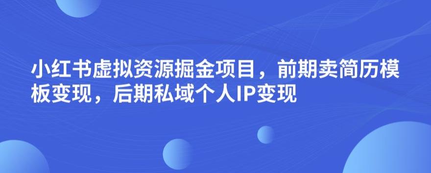 小红书虚拟资源掘金项目，前期卖简历模板变现，后期私域个人IP变现，日入300，长期稳定【揭秘】-三六网赚