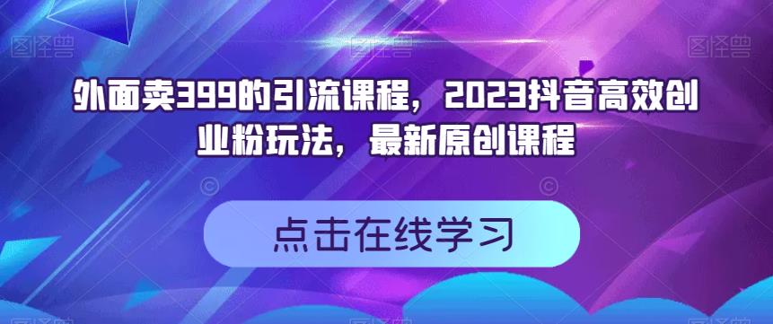 外面卖399的引流课程，2023抖音高效创业粉玩法，最新原创课程-优优云网创