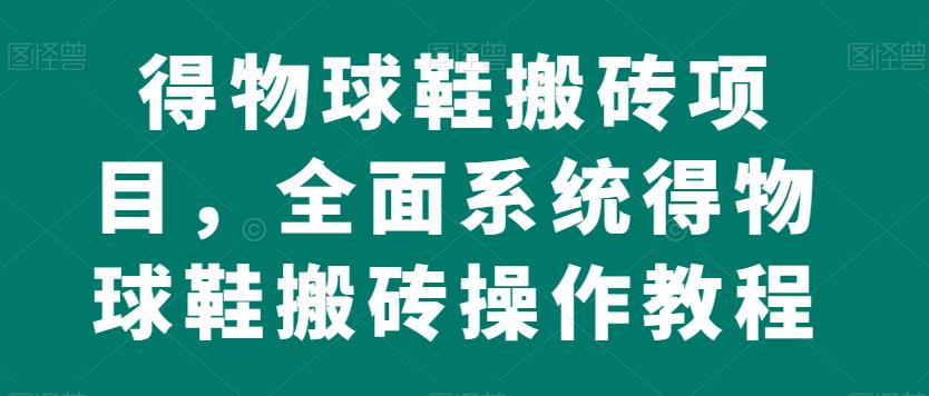 得物球鞋搬砖项目，全面系统得物球鞋搬砖操作教程【揭秘】-小禾网创