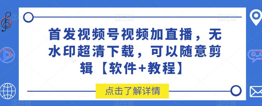 首发视频号视频加直播无水印超清下载，可以随意剪辑【软件+教程】-我要项目网