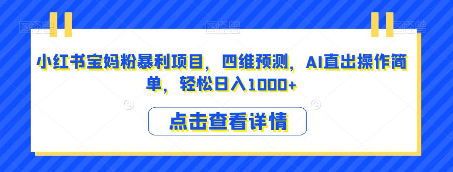 小红书宝妈粉暴利项目，四维预测，AI直出操作简单，轻松日入1000+【揭秘】-优优云网创