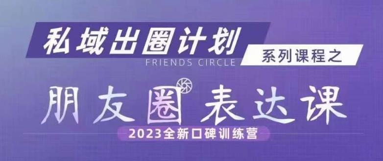 私域出圈计划系列课程之朋友圈表达课，2023全新口碑训练营-云网创