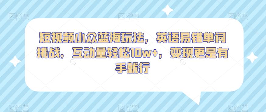 短视频小众蓝海玩法，英语易错单词挑战，互动量轻松10w+，变现更是有手就行【揭秘】-我要项目网