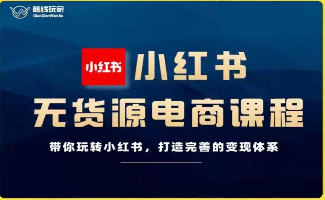 前线玩家-小红书无货源电商，带你玩转小红书，打造完善的变现体系-搞点网创库