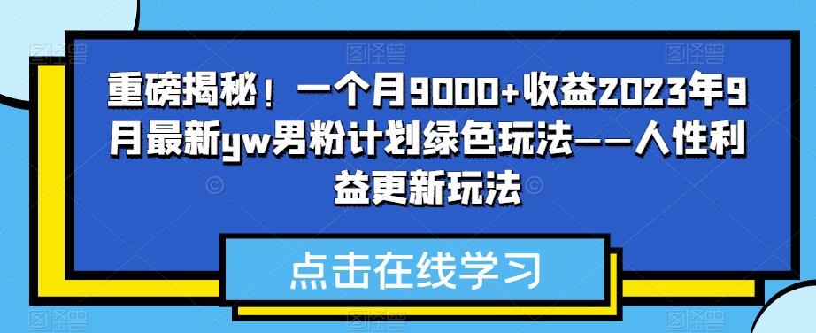 重磅揭秘！一个月9000+收益2023年9月最新yw男粉计划绿色玩法——人性利益更新玩法-翔云学社