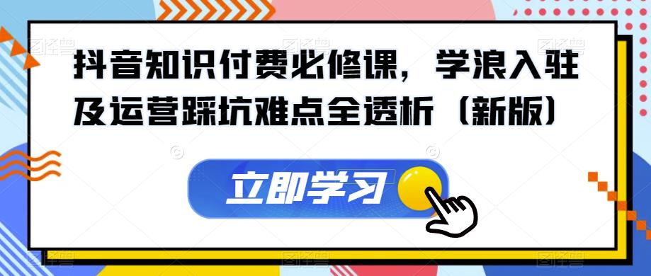 抖音知识付费必修课，学浪入驻及运营踩坑难点全透析（新版）-副创网