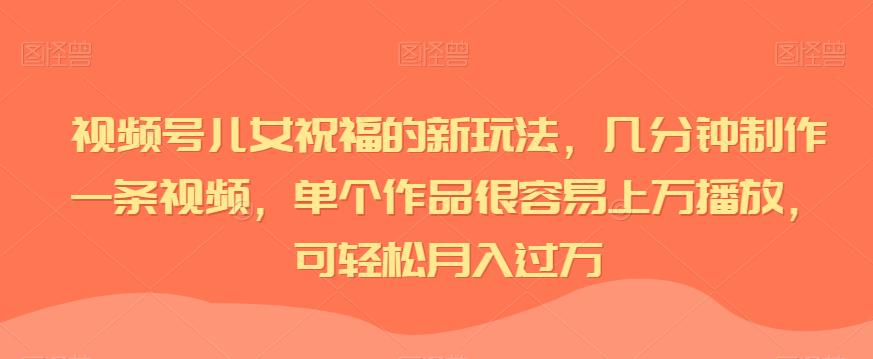 视频号儿女祝福的新玩法，几分钟制作一条视频，单个作品很容易上万播放，可轻松月入过万-世纪学社