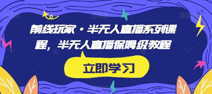 前线玩家·半无人直播系列课程，半无人直播保姆级教程-大海创业网