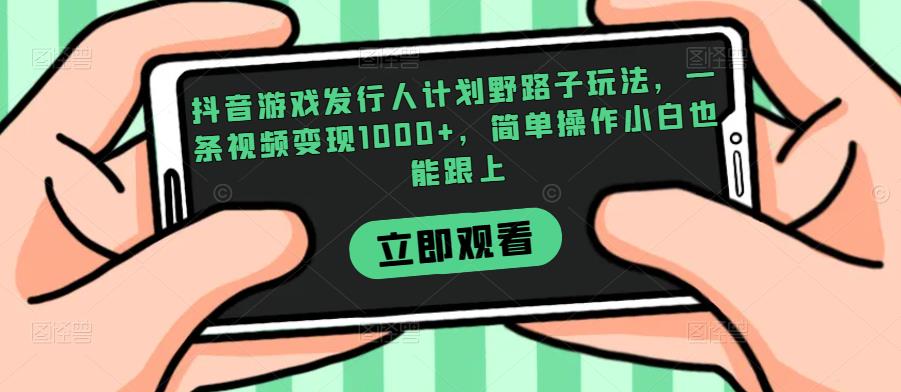 抖音游戏发行人计划野路子玩法，一条视频变现1000+，简单操作小白也能跟上【揭秘】-八一网创分享