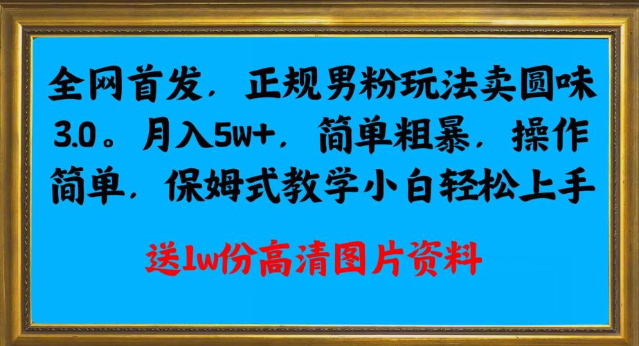 全网首发正规男粉玩法卖圆味3.0，月入5W+，简单粗暴，操作简单，保姆式教学，小白轻松上手-世纪学社