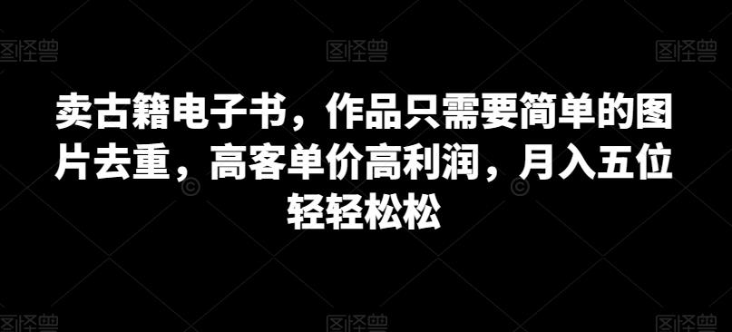 卖古籍电子书，作品只需要简单的图片去重，高客单价高利润，月入五位轻轻松松-创享网