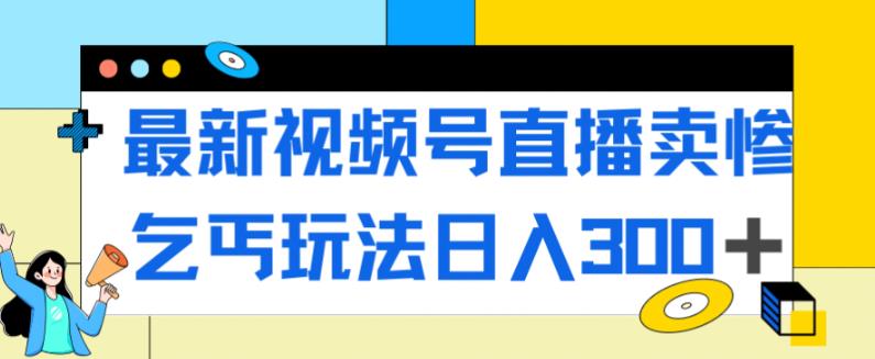 最新视频号直播卖惨乞讨玩法，流量嘎嘎滴，轻松日入300+-创享网