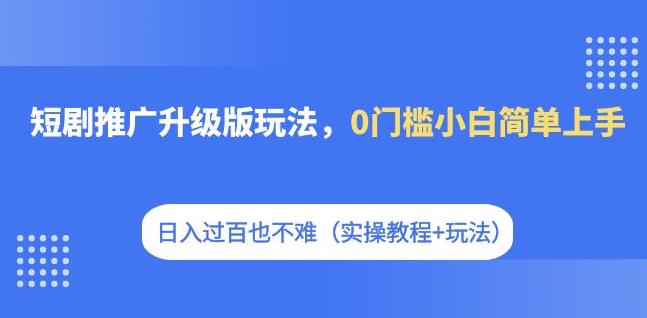 短剧推广升级版玩法，0门槛小白简单上手，日入过百也不难（实操教程+玩法）-搞点网创库