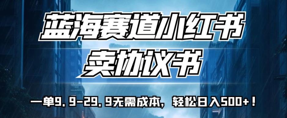 蓝海赛道小红书卖协议书，一单9.9-29.9无需成本，轻松日入500+!【揭秘】-八一网创分享