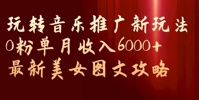 玩转音乐推广新玩法，0粉单月收入6000+，最新美女图文攻略【揭秘】-优优云网创