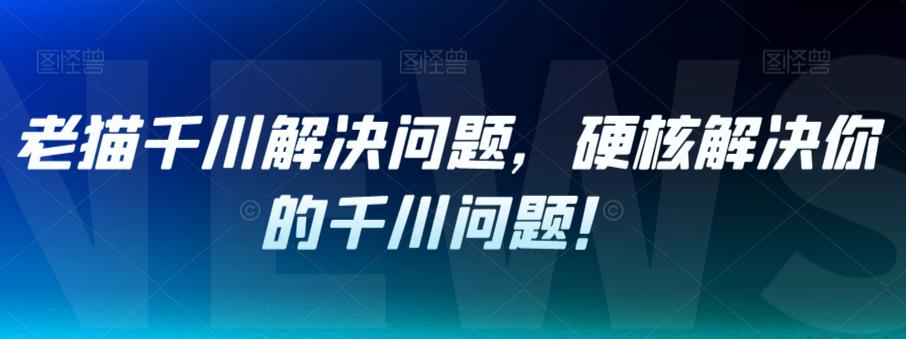 老猫千川解决问题，硬核解决你的千川问题！-花生资源网