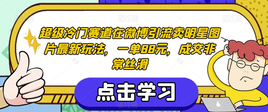 超级冷门赛道在微博引流卖明星图片最新玩法，一单88元，成交非常丝滑【揭秘】-枫客网创