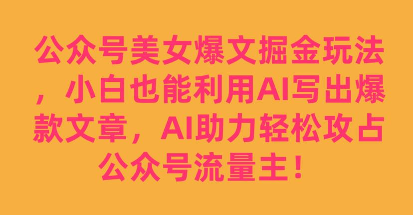 公众号美女爆文掘金玩法，小白也能利用AI写出爆款文章，AI助力轻松攻占公众号流量主【揭秘】 - 当动网创