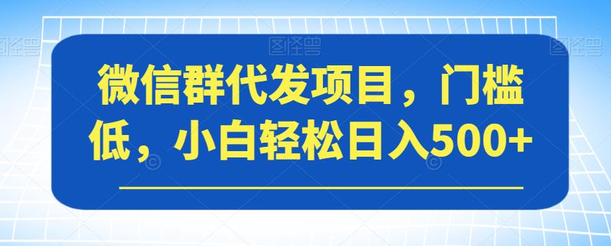 微信群代发项目，门槛低，小白轻松日入500+【揭秘】-北少网创