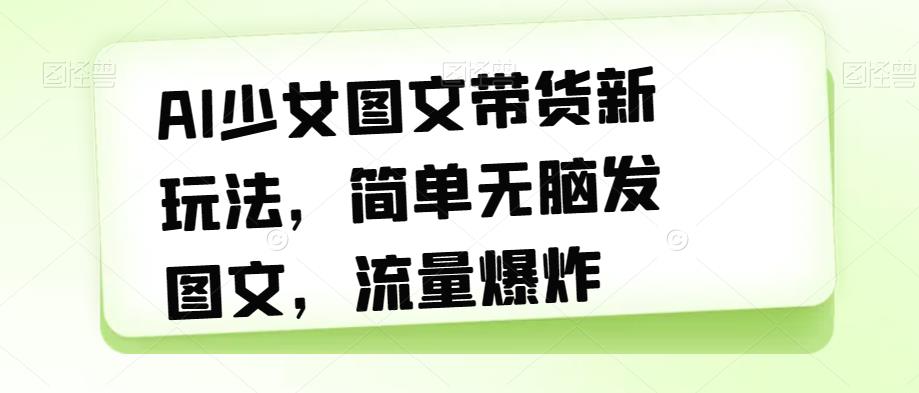 AI少女图文带货新玩法，简单无脑发图文，流量爆炸【揭秘】-花生资源网