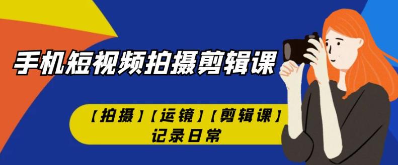 手机短视频-拍摄剪辑课【拍摄】【运镜】【剪辑课】记录日常-优优云网创