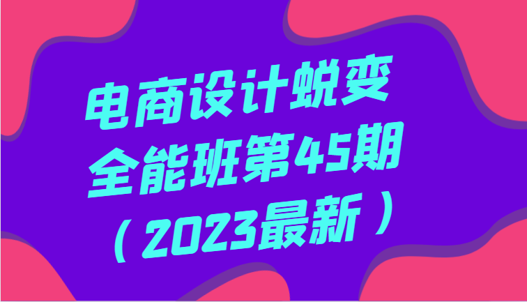 电商设计蜕变全能班第45期（2023最新）全方面提升，系统性学习电商设计-星云网创