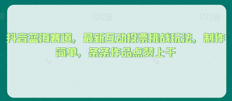 抖音蓝海赛道，最新互动投票挑战玩法，制作简单，条条作品点赞上千【揭秘】-我要项目网