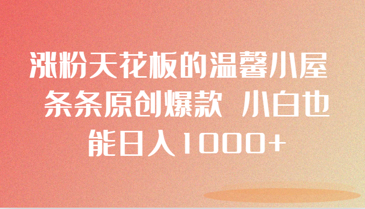 涨粉天花板的温馨小屋 条条原创爆款 小白也能日入1000+清迈曼芭椰创赚-副业项目创业网清迈曼芭椰