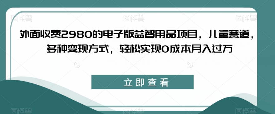 外面收费2980的电子版益智用品项目，儿童赛道，多种变现方式，轻松实现0成本月入过万【揭秘】-启点工坊