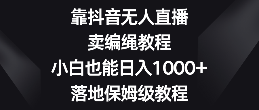 靠抖音无人直播，卖编绳教程，小白也能日入1000+，落地保姆级教程清迈曼芭椰创赚-副业项目创业网清迈曼芭椰