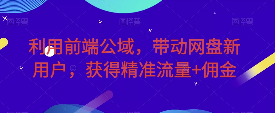 利用前端公域，带动网盘新用户，获得精准流量+佣金（揭秘） - 当动网创