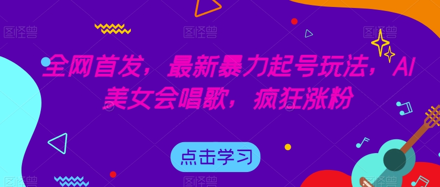 全网首发，最新暴力起号玩法，AI美女会唱歌，疯狂涨粉【揭秘】-枫客网创