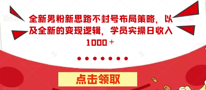 全新男粉新思路不封号布局策略，以及全新的变现逻辑，实操日收入1000＋【揭秘】 - 当动网创