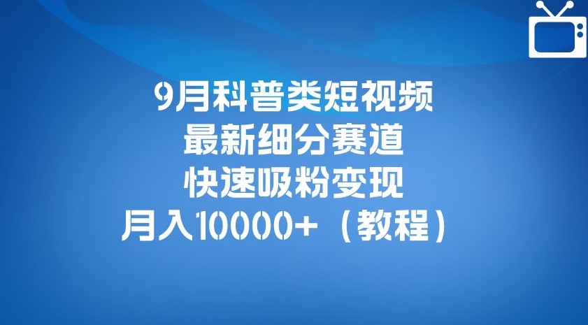 9月科普类短视频最新细分赛道，快速吸粉变现，月入10000+（详细教程）-世纪学社