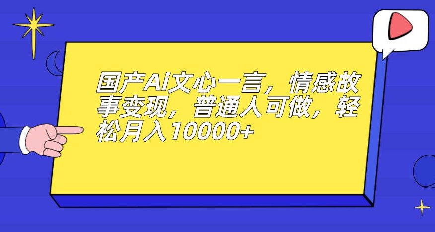 国产Ai文心一言，情感故事变现，普通人可做，轻松月入10000+【揭秘】-优优云网创