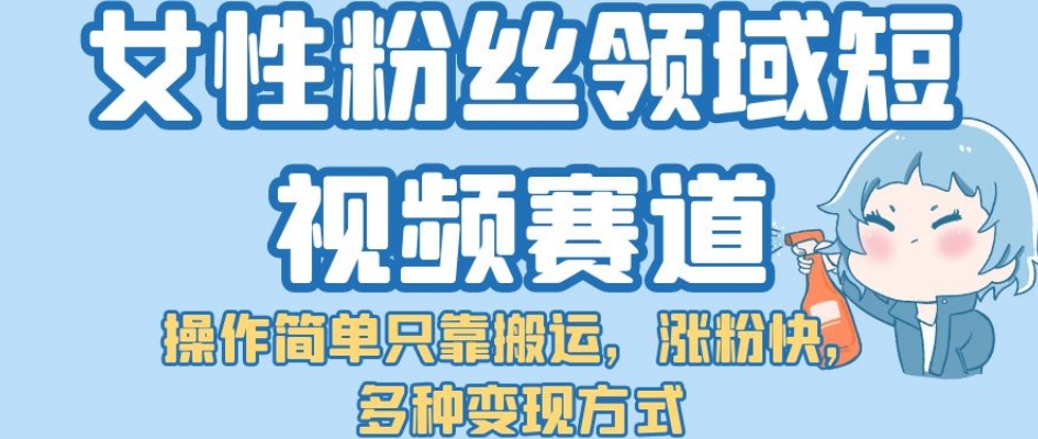 女性粉丝领域短视频赛道，操作简单只靠搬运，涨粉快，多种变现方式【揭秘】-深鱼云创