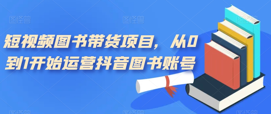 短视频图书带货项目，从0到1开始运营抖音图书账号-枫客网创